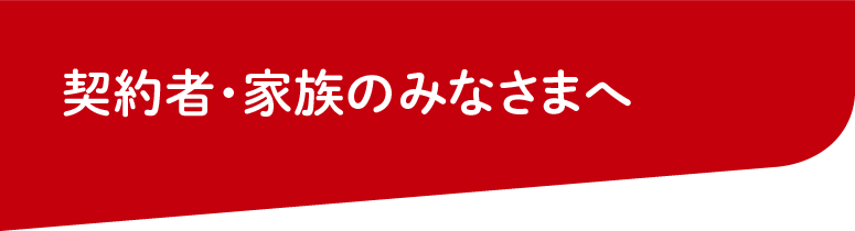 契約者・ご家族のみなさまへ