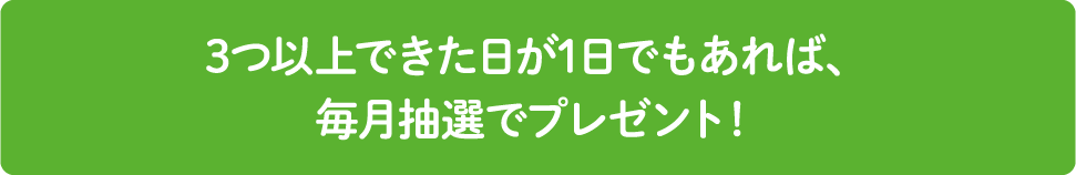 3つ以上できた日が1日でもあれば、毎月抽選でプレゼント！