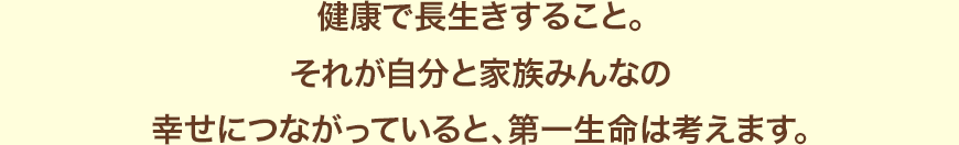 健康で長生きすること。それが自分と家族みんなの幸せにつながっていると、第一生命は考えます。