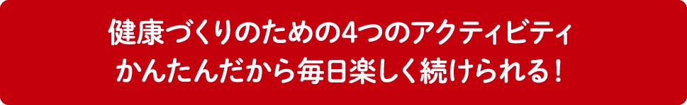 健康づくりのための4つのアクティビティかんたんだから毎日楽しく続けられる！