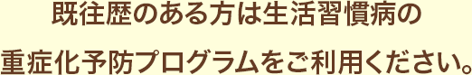 既往歴のある方は生活習慣病の重症化予防プログラムをご利用ください。