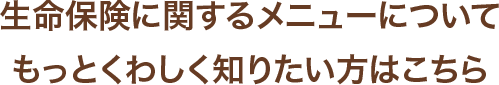 生命保険に関するメニューについてもっとくわしく知りたい方はこちら