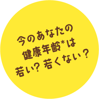 今のあなたの健康年齢*は若い？若くない？