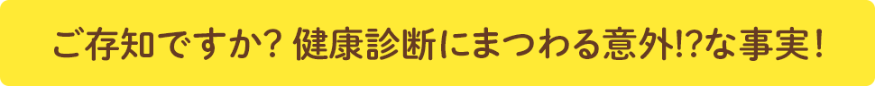 ご存知ですか？ 健康診断にまつわる意外!?な事実！