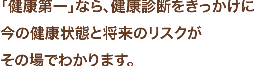 「健康第一」なら、健康診断をきっかけに今の健康状態と将来のリスクがその場でわかります。