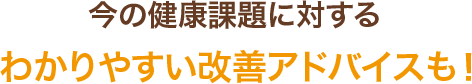 今の健康課題に対するわかりやすい改善アドバイスも！