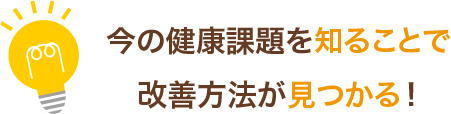 今の健康課題を知ることで改善方法が見つかる！