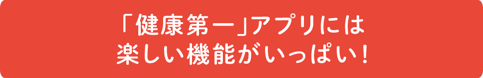 「健康第一」アプリには楽しい機能がいっぱい！