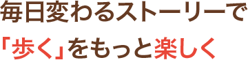 毎日変わるストーリーで「歩く」をもっと楽しく