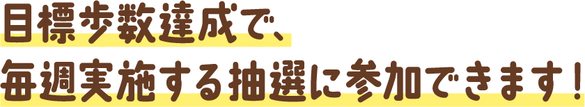 目標歩数達成で、毎週実施する抽選に参加できます！