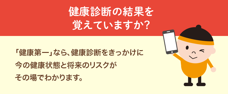 健康診断の結果を覚えていますか？「健康第一」なら、健康診断をきっかけに今の健康状態と将来のリスクがその場でわかります。